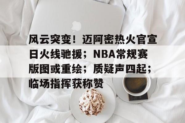 风云突变！迈阿密热火官宣日火线驰援；NBA常规赛版图或重绘；质疑声四起；临场指挥获称赞的简单介绍九游体育
